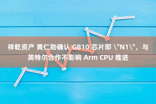 祥乾资产 黄仁勋确认 GB10 芯片即 ＂N1＂，与英特尔合作不影响 Arm CPU 推进