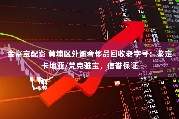金富宝配资 黄埔区外滩奢侈品回收老字号：鉴定卡地亚/梵克雅宝，信誉保证