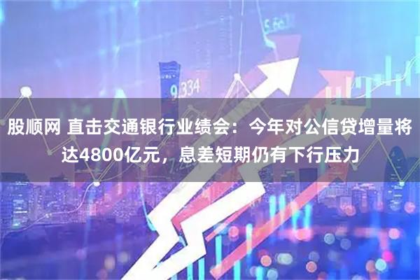 股顺网 直击交通银行业绩会：今年对公信贷增量将达4800亿元，息差短期仍有下行压力