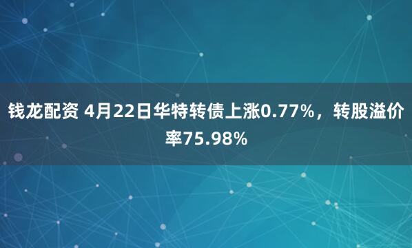 钱龙配资 4月22日华特转债上涨0.77%，转股溢价率75.98%