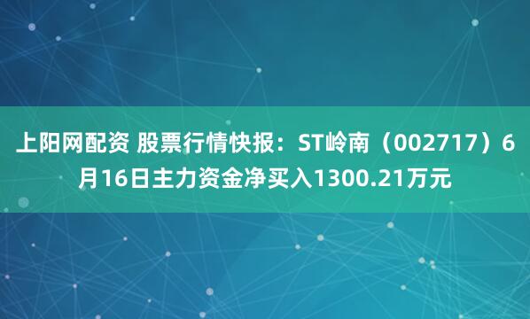 上阳网配资 股票行情快报：ST岭南（002717）6月16日主力资金净买入1300.21万元