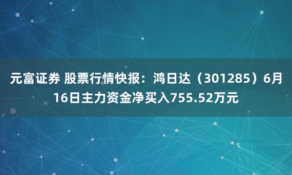 元富证券 股票行情快报：鸿日达（301285）6月16日主力资金净买入755.52万元