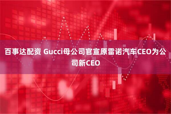 百事达配资 Gucci母公司官宣原雷诺汽车CEO为公司新CEO